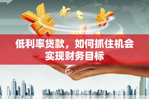 青秀低利率贷款，如何抓住机会实现财务目标