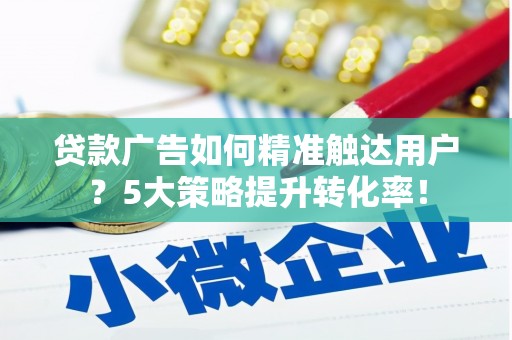 青秀贷款广告如何精准触达用户？5大策略提升转化率！