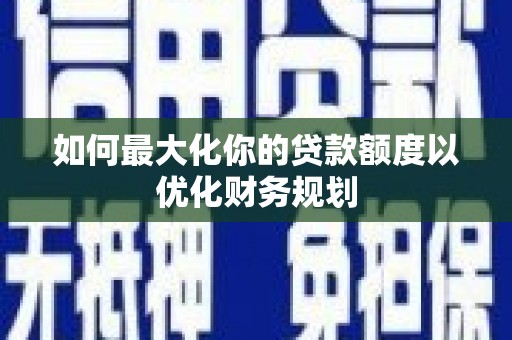 青秀如何最大化你的贷款额度以优化财务规划