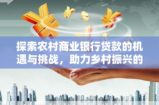 青秀探索农村商业银行贷款的机遇与挑战，助力乡村振兴的金融引擎