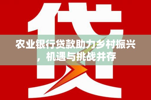 青秀农业银行贷款助力乡村振兴，机遇与挑战并存