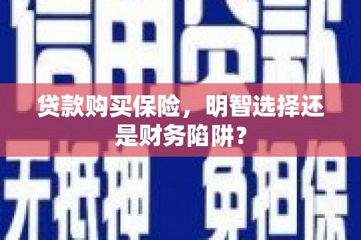青秀贷款购买保险，明智选择还是财务陷阱？