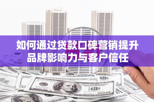 青秀如何通过贷款口碑营销提升品牌影响力与客户信任