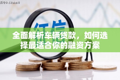 青秀全面解析车辆贷款，如何选择最适合你的融资方案