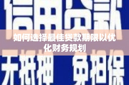 青秀如何选择最佳贷款期限以优化财务规划