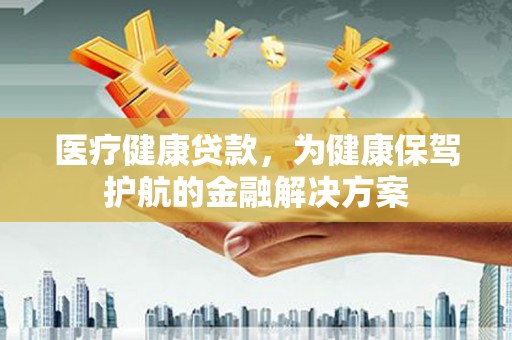 青秀医疗健康贷款，为健康保驾护航的金融解决方案