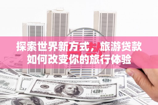 青秀探索世界新方式，旅游贷款如何改变你的旅行体验