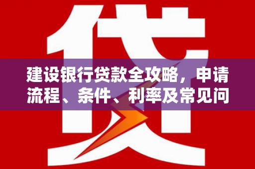 青秀建设银行贷款全攻略，申请流程、条件、利率及常见问题解答
